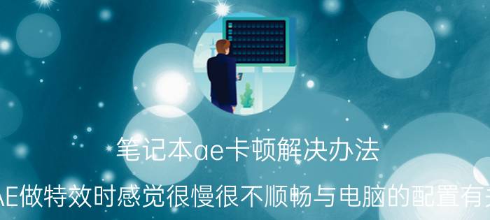 笔记本ae卡顿解决办法 用AE做特效时感觉很慢很不顺畅与电脑的配置有关吗？